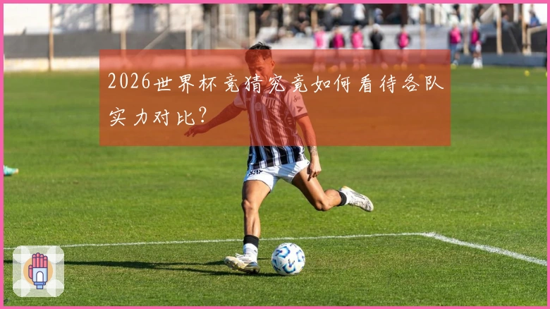 2026世界杯竞猜究竟如何看待各队实力对比？