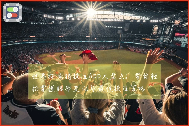 世界杯竞猜投注App大盘点：带你轻松掌握赔率变化与最佳投注策略