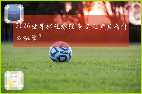2026世界杯让球赔率变化背后有什么秘密？