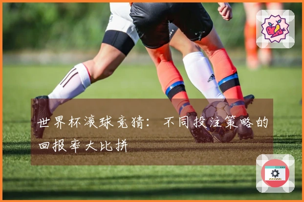 世界杯滚球竞猜：不同投注策略的回报率大比拼
