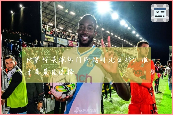 世界杯滚球热门网站对比分析：谁才是最佳选择