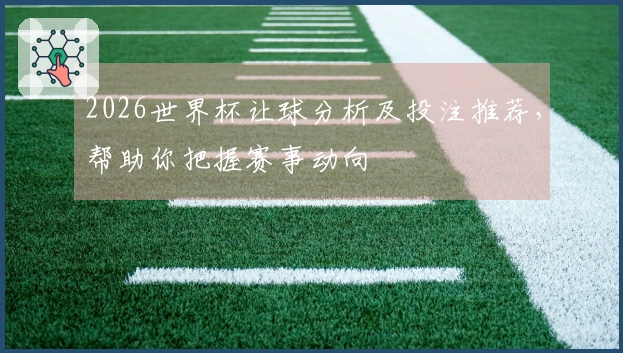 2026世界杯让球分析及投注推荐，帮助你把握赛事动向