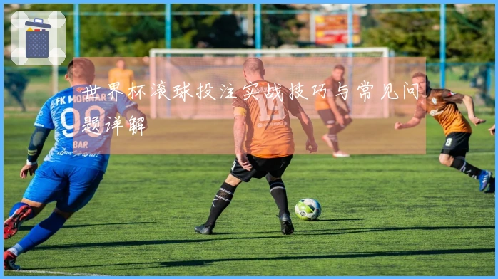 世界杯滚球投注实战技巧与常见问题详解