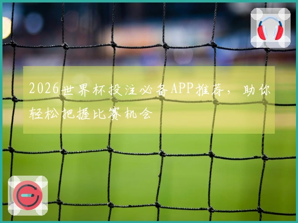 2026世界杯投注必备APP推荐，助你轻松把握比赛机会