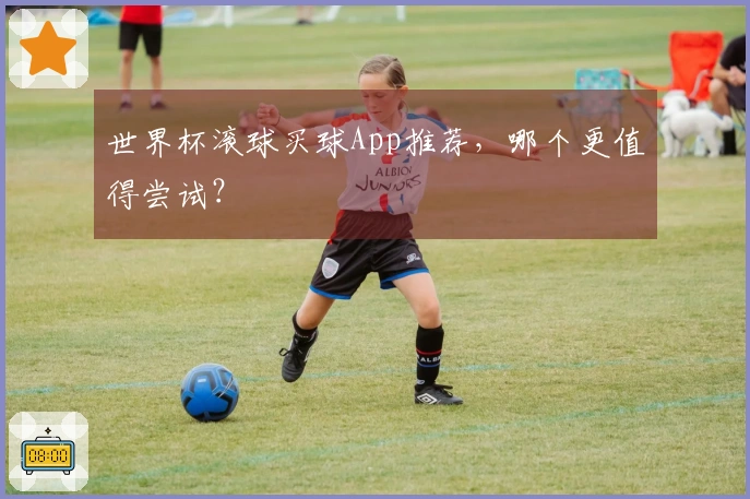 世界杯滚球买球App推荐，哪个更值得尝试？