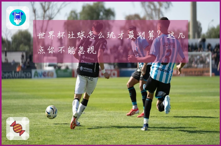 世界杯让球怎么玩才最划算？这几点你不能忽视