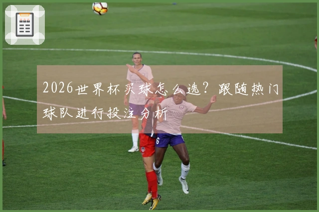2026世界杯买球怎么选？跟随热门球队进行投注分析