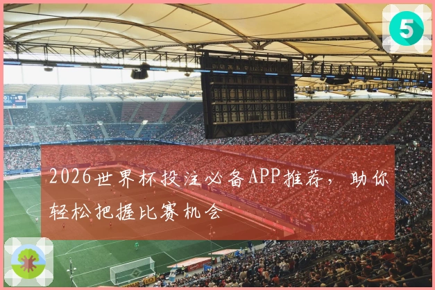 2026世界杯投注必备APP推荐，助你轻松把握比赛机会