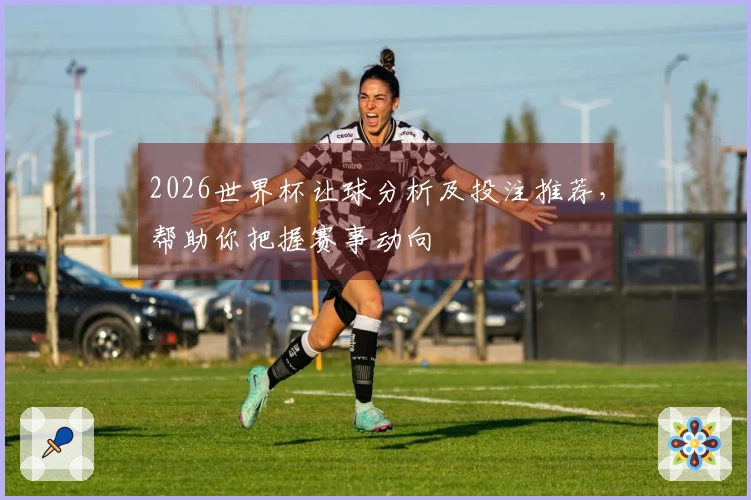 2026世界杯让球分析及投注推荐，帮助你把握赛事动向