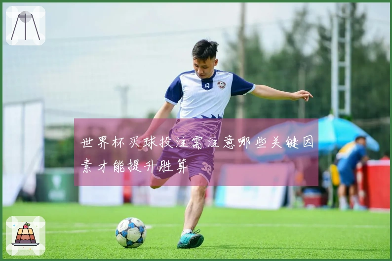 世界杯买球投注需注意哪些关键因素才能提升胜算