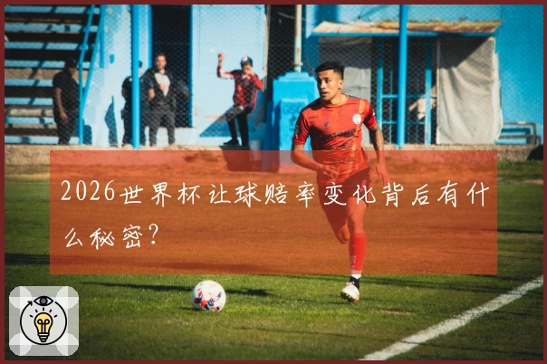 2026世界杯让球赔率变化背后有什么秘密？
