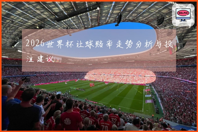 2026世界杯让球赔率走势分析与投注建议