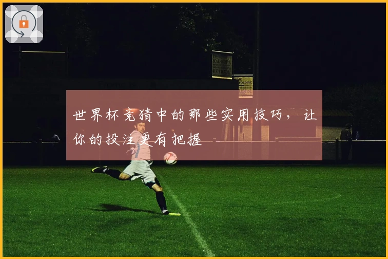 世界杯竞猜中的那些实用技巧，让你的投注更有把握