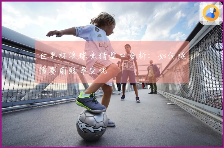 世界杯滚球竞猜盘口分析：如何读懂赛前赔率变化